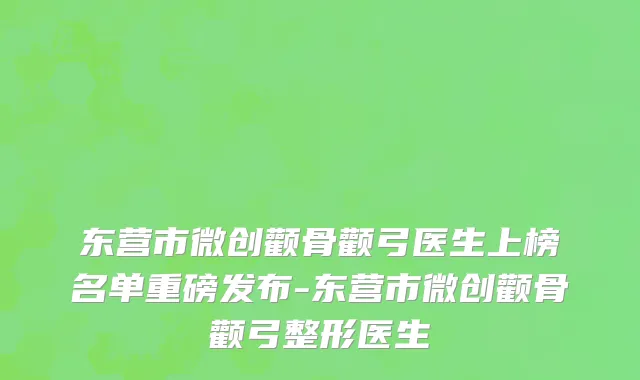 东营市微创颧骨颧弓医生上榜名单重磅发布-东营市微创颧骨颧弓整形医生