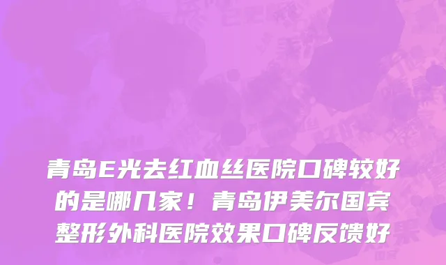 青岛E光去红血丝医院口碑较好的是哪几家!青岛伊美尔国宾整形外科医院效果口碑反馈好