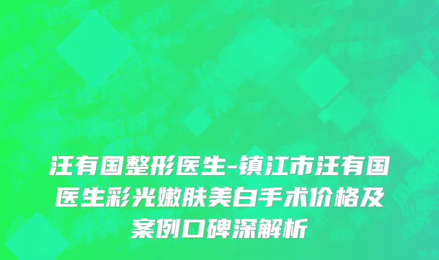 汪有国整形医生-镇江市汪有国医生彩光嫩肤美白手术价格及案例口碑深解析