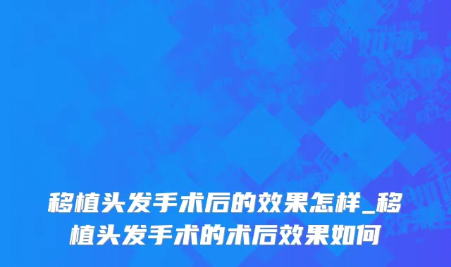 移植头发手术后的效果怎样_移植头发手术的术后效果如何