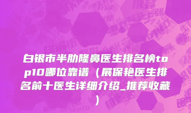 白银市半肋隆鼻医生排名榜top10哪位靠谱（展保艳医生排名前十医生详细介绍_推荐收藏）
