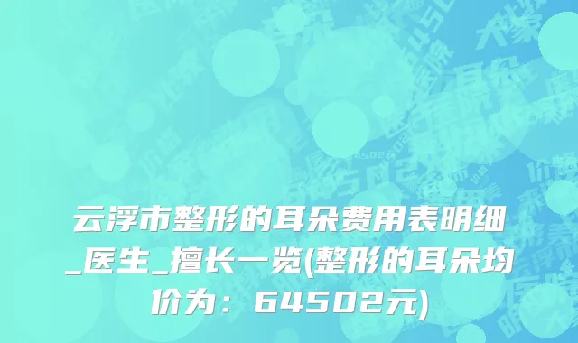 云浮市整形的耳朵费用表明细_医生_擅长一览(整形的耳朵均价为：64502元)