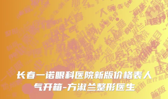 长春一诺眼科医院新版价格表人气开箱-方淑兰整形医生