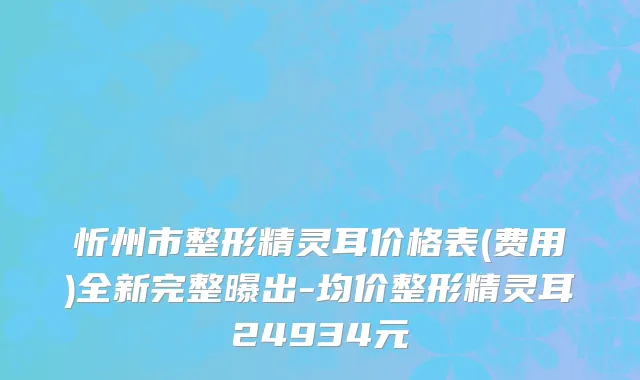 忻州市整形精灵耳价格表(费用)全新完整曝出-均价整形精灵耳24934元