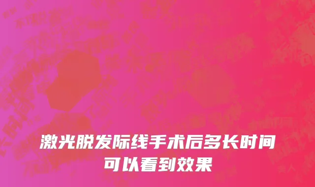 激光脱发际线手术后多长时间可以看到效果