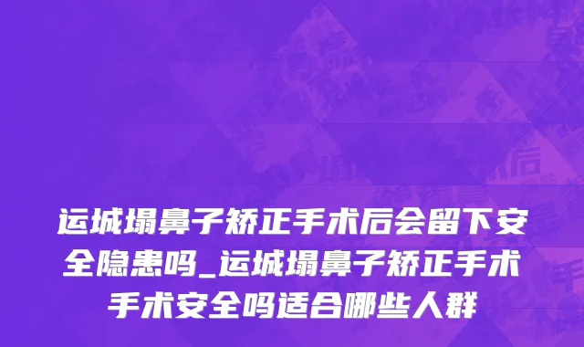运城塌鼻子矫正手术后会留下安全隐患吗_运城塌鼻子矫正手术手术安全吗适合哪些人群