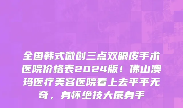 全国韩式微创三点双眼皮手术医院价格表2024版!佛山澳玛医疗美容医院看上去平平无奇,身怀绝技大展身手