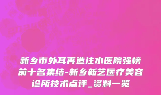 新乡市外耳再造注水医院强榜前十名集结-新乡新艺医疗美容诊所技术点评_资料一览