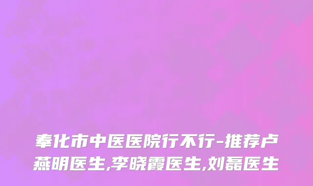 奉化市中医医院行不行-推荐卢燕明医生,李晓霞医生,刘磊医生