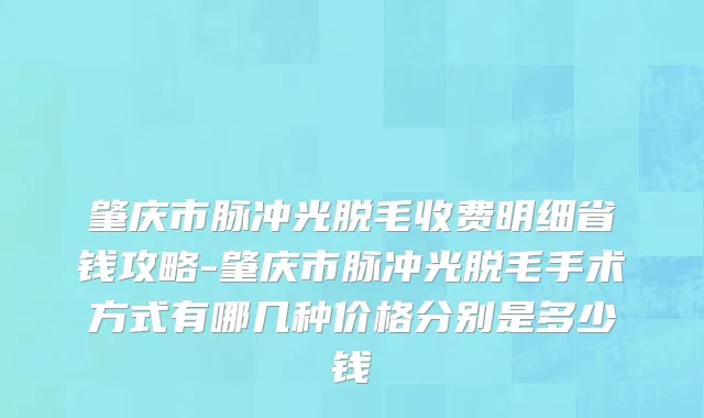 肇庆市脉冲光脱毛收费明细省钱攻略-肇庆市脉冲光脱毛手术方式有哪几种价格分别是多少钱