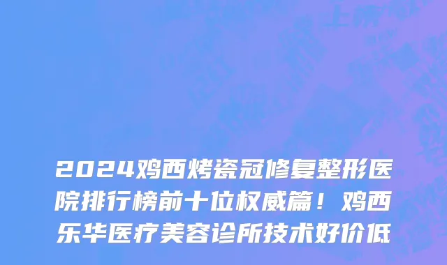 2024鸡西烤瓷冠修复整形医院排行榜前十位权威篇!鸡西乐华医疗美容诊所技术好价低