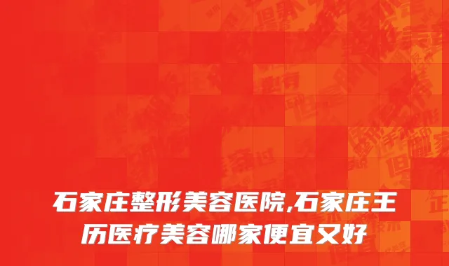 石家庄整形美容医院,石家庄王历医疗美容哪家便宜又好