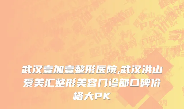 武汉壹加壹整形医院,武汉洪山爱美汇整形美容门诊部口碑价格大PK
