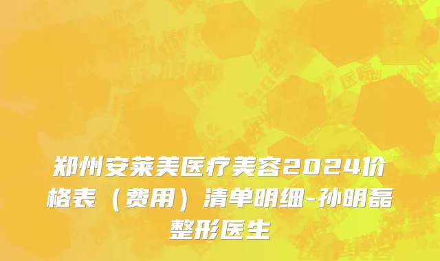 郑州安莱美医疗美容2024价格表（费用）清单明细-孙明磊整形医生