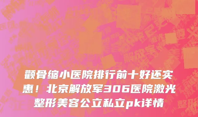 颧骨缩小医院排行前十好还实惠!北京解放军306医院激光整形美容公立私立pk详情