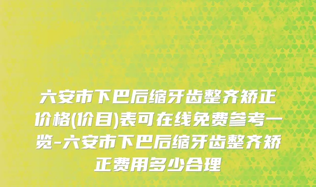 六安市下巴后缩牙齿整齐矫正价格(价目)表可在线免费参考一览-六安市下巴后缩牙齿整齐矫正费用多少合理