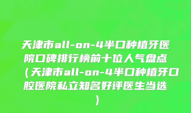 天津市all-on-4半口种植牙医院口碑排行榜前十位人气盘点（天津市all-on-4半口种植牙口腔医院私立知名好评医生当选）