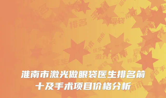 淮南市激光做眼袋医生排名前十及手术项目价格分析