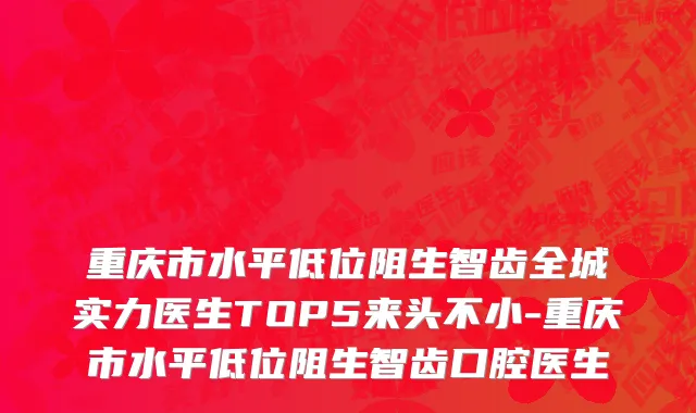 重庆市水平低位阻生智齿全城实力医生TOP5来头不小-重庆市水平低位阻生智齿口腔医生
