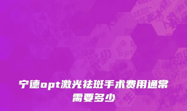 宁德opt激光祛斑手术费用通常需要多少