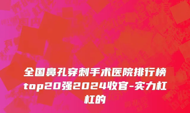 全国鼻孔穿刺手术医院排行榜top20强2024收官-实力杠杠的