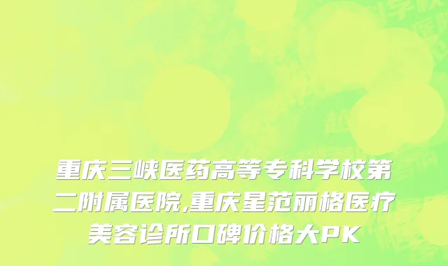 重庆三峡医药高等专科学校第二附属医院,重庆星范丽格医疗美容诊所口碑价格大PK