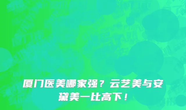 厦门医美哪家强?云艺美与安黛美一比高下!