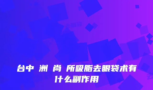 台中亞洲時尚診所吸脂去眼袋术有什么副作用