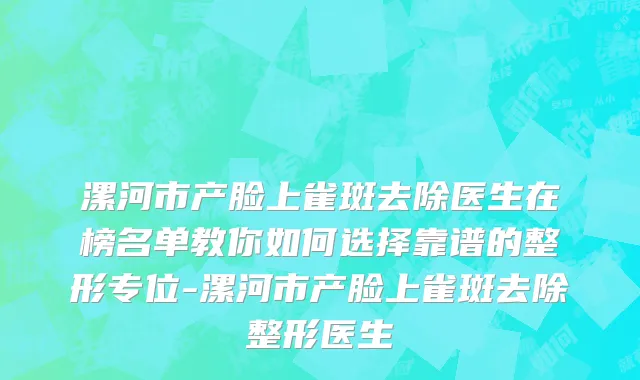 漯河市产脸上雀斑去除医生在榜名单教你如何选择靠谱的整形专位-漯河市产脸上雀斑去除整形医生