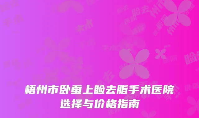 梧州市卧蚕上睑去脂手术医院选择与价格指南