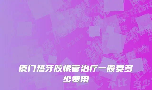 厦门热牙胶根管治疗一般要多少费用
