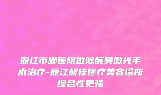 丽江市哪医院做除腋臭激光手术治疗-丽江靓佳医疗美容诊所综合性更强