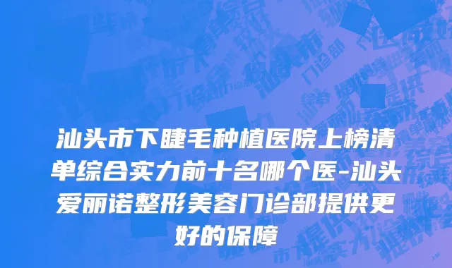 汕头市下睫毛种植医院上榜清单综合实力前十名哪个医-汕头爱丽诺整形美容门诊部提供更好的保障