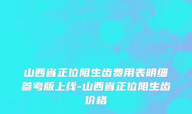 山西省正位阻生齿费用表明细参考版上线-山西省正位阻生齿价格
