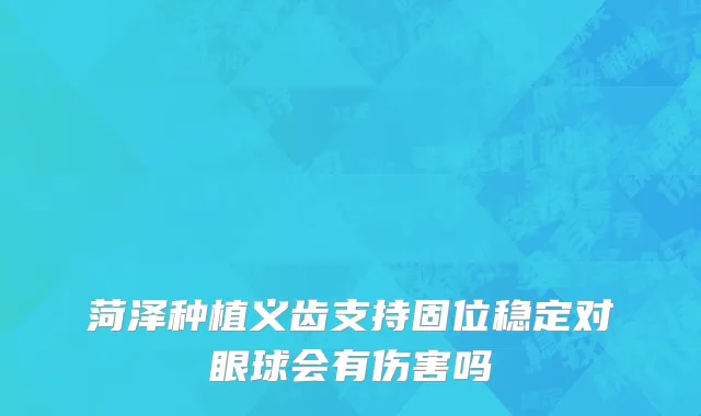 菏泽种植义齿支持固位稳定对眼球会有伤害吗
