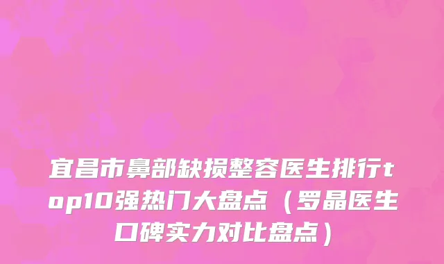 宜昌市鼻部缺损整容医生排行top10强热门大盘点（罗晶医生口碑实力对比盘点）