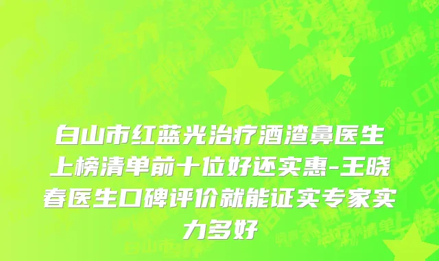 白山市红蓝光治疗酒渣鼻医生上榜清单前十位好还实惠-王晓春医生口碑评价就能证实专家实力多好