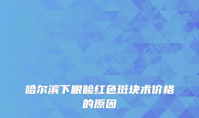 哈尔滨下眼睑红色斑块术价格的原因