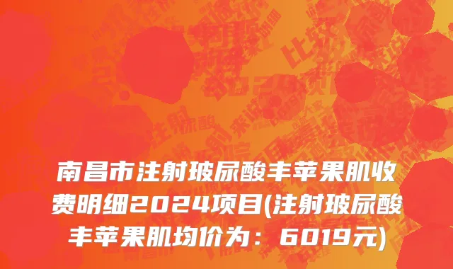 南昌市注射玻尿酸丰苹果肌收费明细2024项目(注射玻尿酸丰苹果肌均价为：6019元)