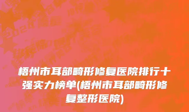 梧州市耳部畸形修复医院排行十强实力榜单(梧州市耳部畸形修复整形医院)