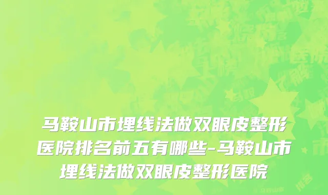 马鞍山市埋线法做双眼皮整形医院排名前五有哪些-马鞍山市埋线法做双眼皮整形医院