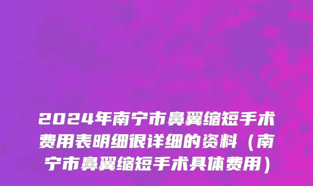 2024年南宁市鼻翼缩短手术费用表明细很详细的资料（南宁市鼻翼缩短手术具体费用）