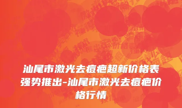 汕尾市激光去痘疤超新价格表强势推出-汕尾市激光去痘疤价格行情