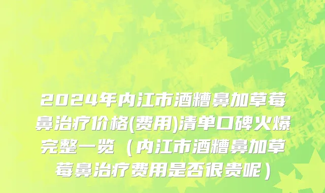 2024年内江市酒糟鼻加草莓鼻治疗价格(费用)清单口碑火爆完整一览（内江市酒糟鼻加草莓鼻治疗费用是否很贵呢）