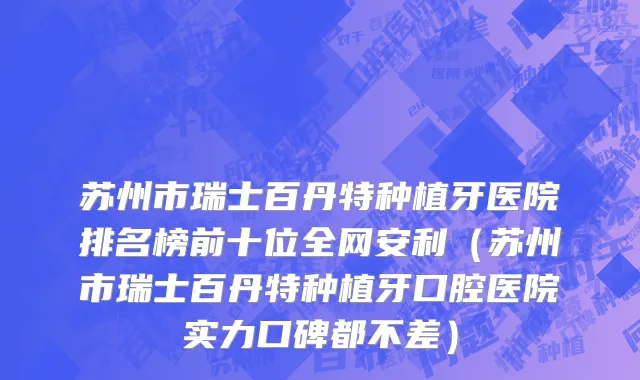 苏州市瑞士百丹特种植牙医院排名榜前十位全网安利（苏州市瑞士百丹特种植牙口腔医院实力口碑都不差）
