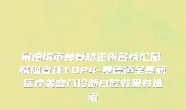 景德镇市鼻骨矫正排名榜汇总，精确查找TOP4-景德镇圣嘉丽医疗美容门诊部口腔效果有造诣