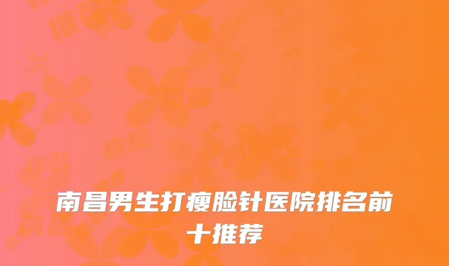 南昌男生打瘦脸针医院排名前十推荐