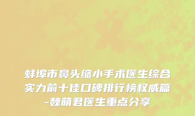蚌埠市鼻头缩小手术医生综合实力前十佳口碑排行榜权威篇-魏萌君医生重点分享