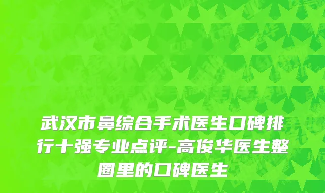 武汉市鼻综合手术医生口碑排行十强专业点评-高俊华医生整圈里的口碑医生