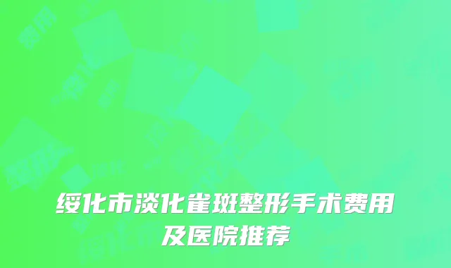 绥化市淡化雀斑整形手术费用及医院推荐